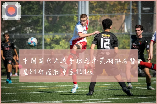 中国高尔夫选手动态李昊桐排名暂居84郑蕴和冲至464位
