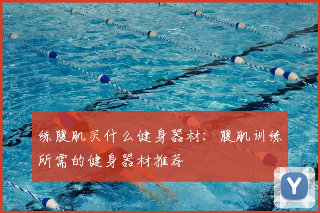 练腹肌买什么健身器材：腹肌训练所需的健身器材推荐