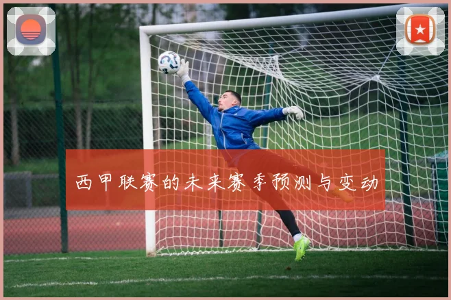 西甲联赛的未来赛季预测与变动