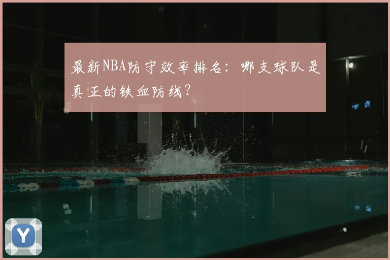 最新NBA防守效率排名:哪支球队是真正的铁血防线?