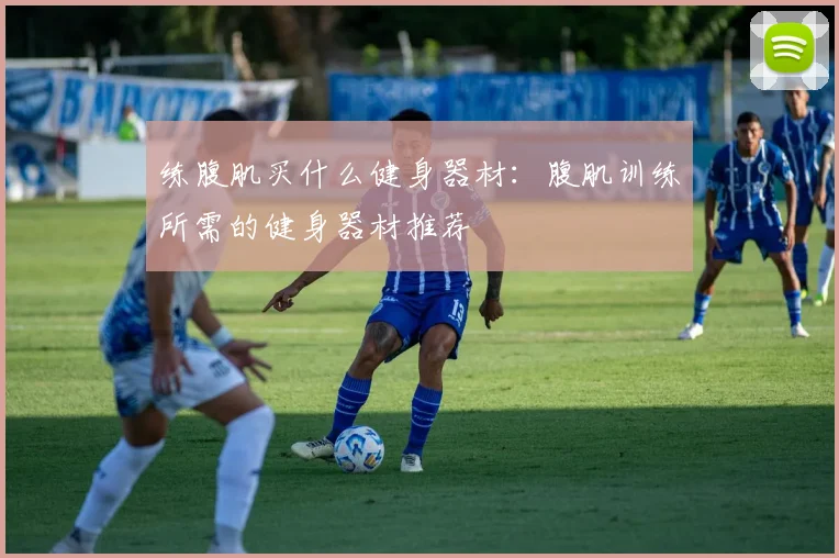 练腹肌买什么健身器材:腹肌训练所需的健身器材推荐